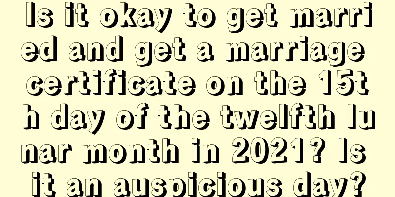 Is it okay to get married and get a marriage certificate on the 15th day of the twelfth lunar month in 2021? Is it an auspicious day?