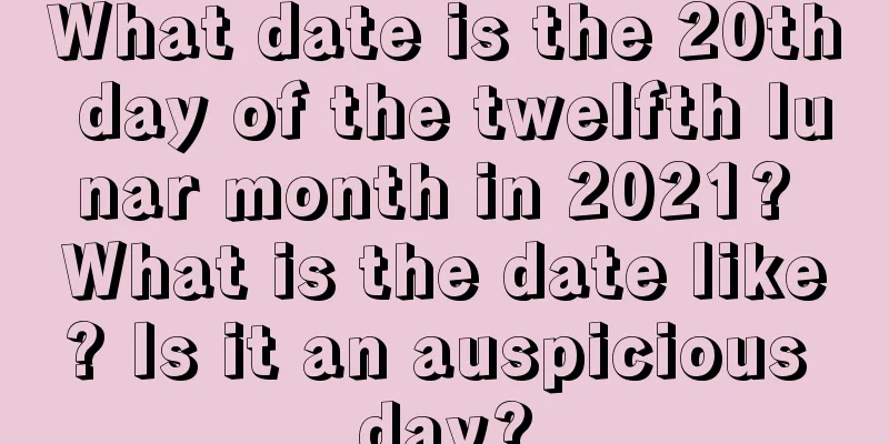 What date is the 20th day of the twelfth lunar month in 2021? What is the date like? Is it an auspicious day?