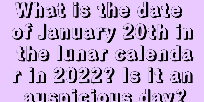 What is the date of January 20th in the lunar calendar in 2022? Is it an auspicious day?