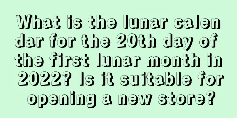 What is the lunar calendar for the 20th day of the first lunar month in 2022? Is it suitable for opening a new store?