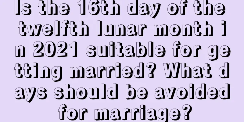 Is the 16th day of the twelfth lunar month in 2021 suitable for getting married? What days should be avoided for marriage?