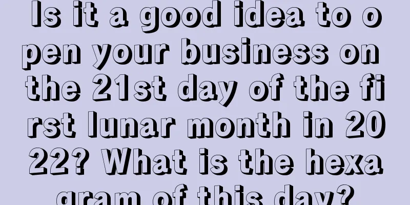 Is it a good idea to open your business on the 21st day of the first lunar month in 2022? What is the hexagram of this day?