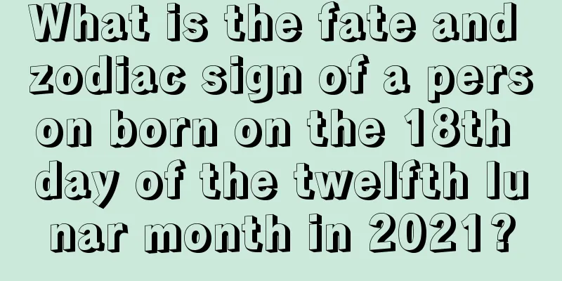 What is the fate and zodiac sign of a person born on the 18th day of the twelfth lunar month in 2021?