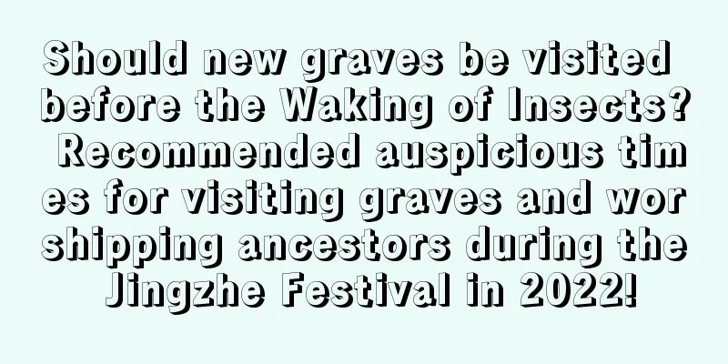 Should new graves be visited before the Waking of Insects? Recommended auspicious times for visiting graves and worshipping ancestors during the Jingzhe Festival in 2022!