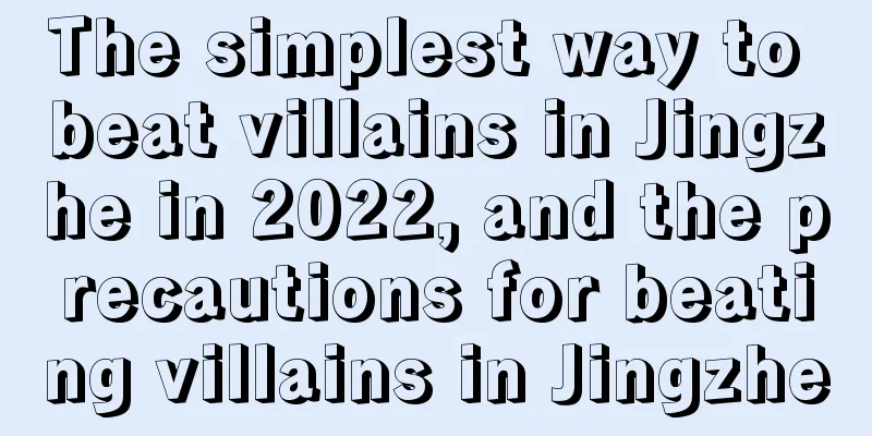 The simplest way to beat villains in Jingzhe in 2022, and the precautions for beating villains in Jingzhe