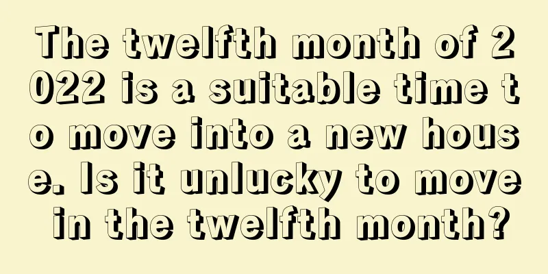 The twelfth month of 2022 is a suitable time to move into a new house. Is it unlucky to move in the twelfth month?