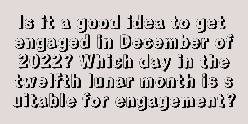 Is it a good idea to get engaged in December of 2022? Which day in the twelfth lunar month is suitable for engagement?