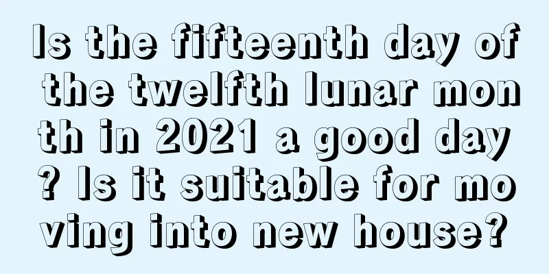 Is the fifteenth day of the twelfth lunar month in 2021 a good day? Is it suitable for moving into new house?