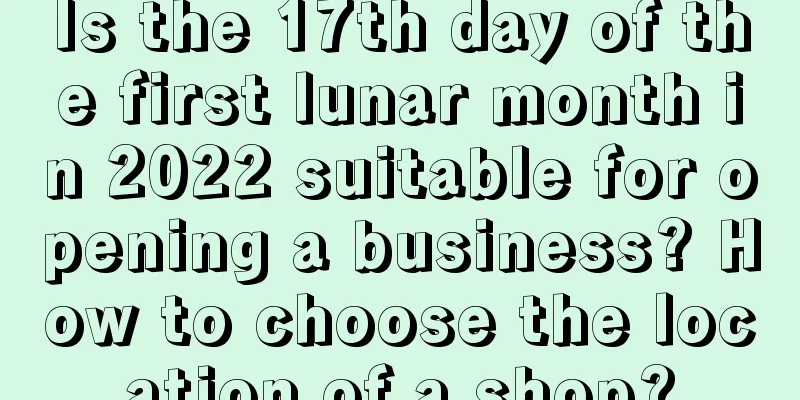 Is the 17th day of the first lunar month in 2022 suitable for opening a business? How to choose the location of a shop?