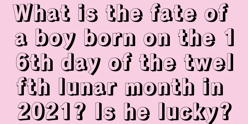 What is the fate of a boy born on the 16th day of the twelfth lunar month in 2021? Is he lucky?