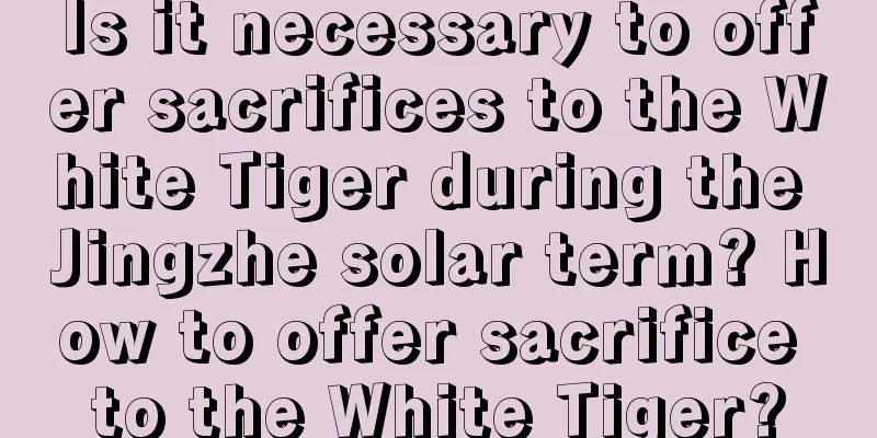 Is it necessary to offer sacrifices to the White Tiger during the Jingzhe solar term? How to offer sacrifice to the White Tiger?