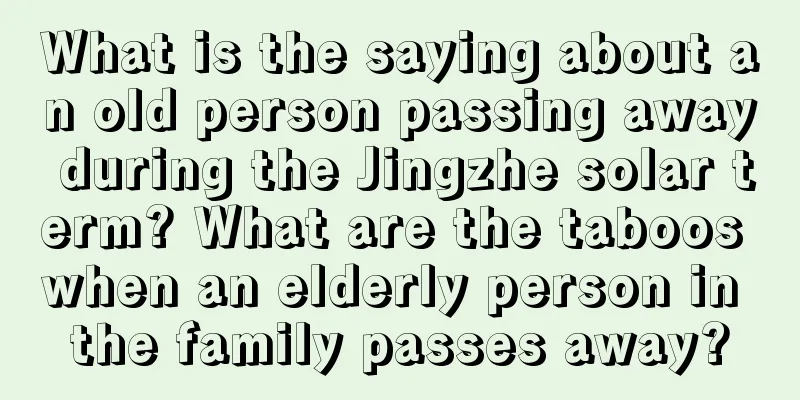 What is the saying about an old person passing away during the Jingzhe solar term? What are the taboos when an elderly person in the family passes away?