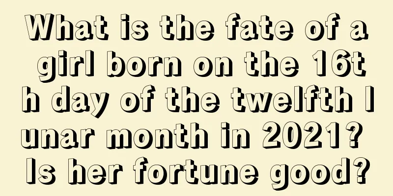 What is the fate of a girl born on the 16th day of the twelfth lunar month in 2021? Is her fortune good?