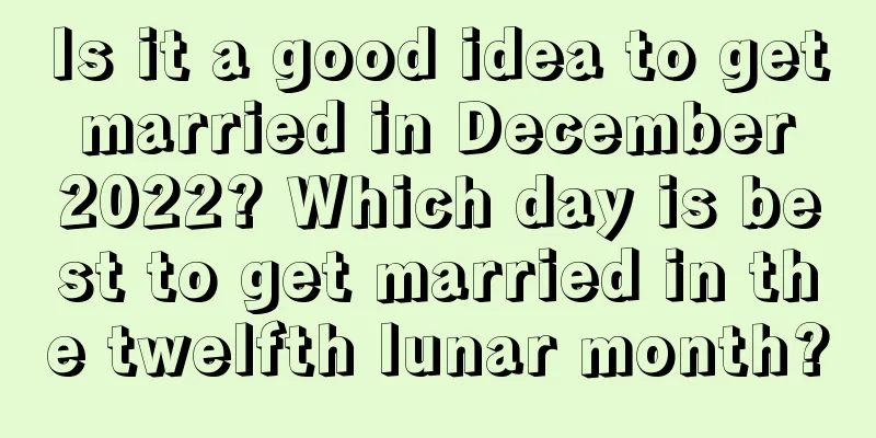 Is it a good idea to get married in December 2022? Which day is best to get married in the twelfth lunar month?