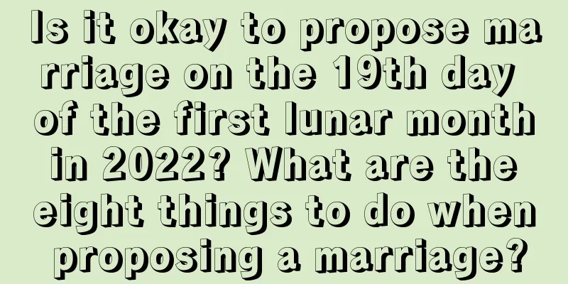 Is it okay to propose marriage on the 19th day of the first lunar month in 2022? What are the eight things to do when proposing a marriage?