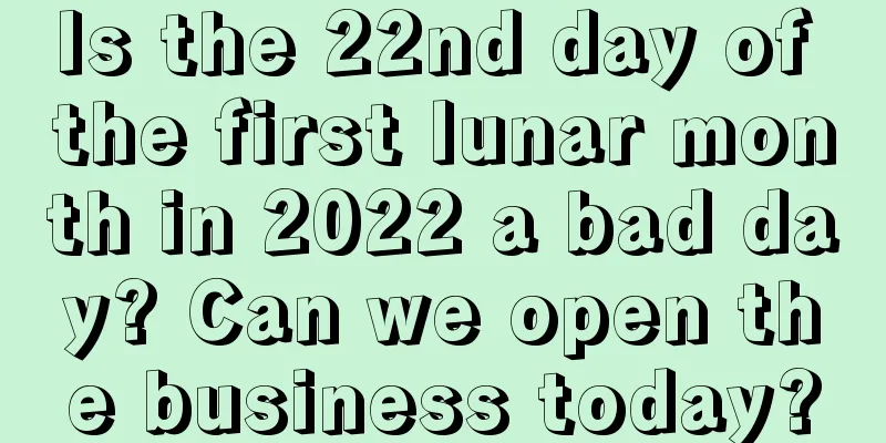 Is the 22nd day of the first lunar month in 2022 a bad day? Can we open the business today?