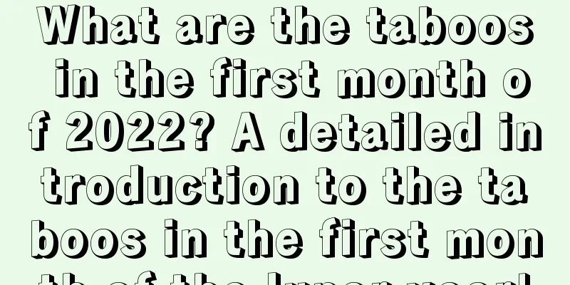 What are the taboos in the first month of 2022? A detailed introduction to the taboos in the first month of the lunar year!