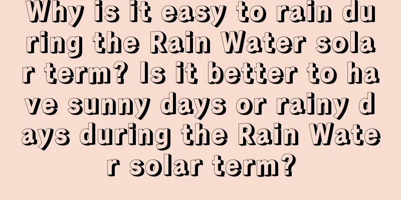 Why is it easy to rain during the Rain Water solar term? Is it better to have sunny days or rainy days during the Rain Water solar term?