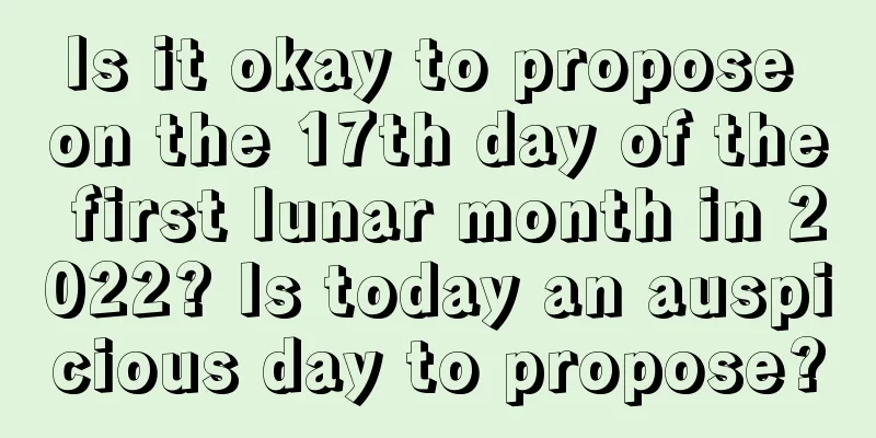 Is it okay to propose on the 17th day of the first lunar month in 2022? Is today an auspicious day to propose?