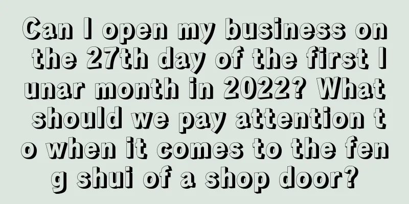 Can I open my business on the 27th day of the first lunar month in 2022? What should we pay attention to when it comes to the feng shui of a shop door?
