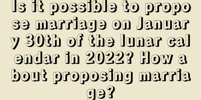 Is it possible to propose marriage on January 30th of the lunar calendar in 2022? How about proposing marriage?