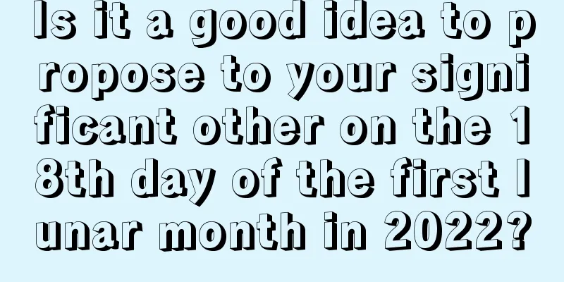 Is it a good idea to propose to your significant other on the 18th day of the first lunar month in 2022?