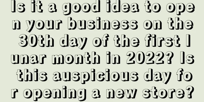 Is it a good idea to open your business on the 30th day of the first lunar month in 2022? Is this auspicious day for opening a new store?