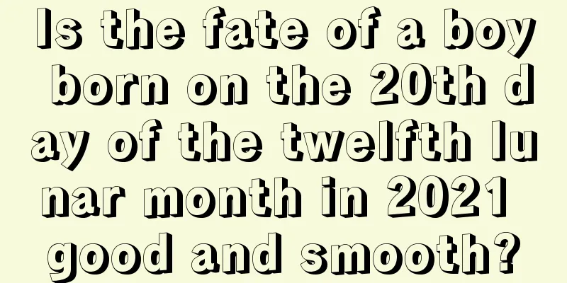 Is the fate of a boy born on the 20th day of the twelfth lunar month in 2021 good and smooth?