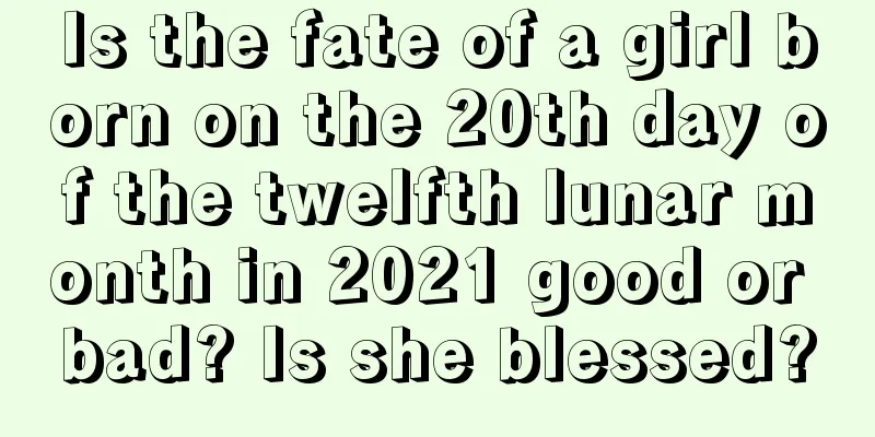 Is the fate of a girl born on the 20th day of the twelfth lunar month in 2021 good or bad? Is she blessed?