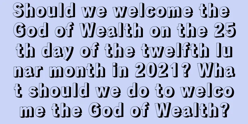 Should we welcome the God of Wealth on the 25th day of the twelfth lunar month in 2021? What should we do to welcome the God of Wealth?