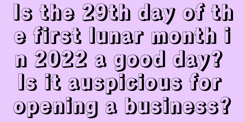 Is the 29th day of the first lunar month in 2022 a good day? Is it auspicious for opening a business?