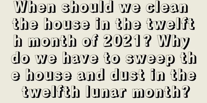 When should we clean the house in the twelfth month of 2021? Why do we have to sweep the house and dust in the twelfth lunar month?
