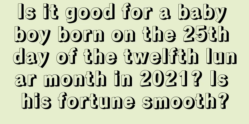 Is it good for a baby boy born on the 25th day of the twelfth lunar month in 2021? Is his fortune smooth?