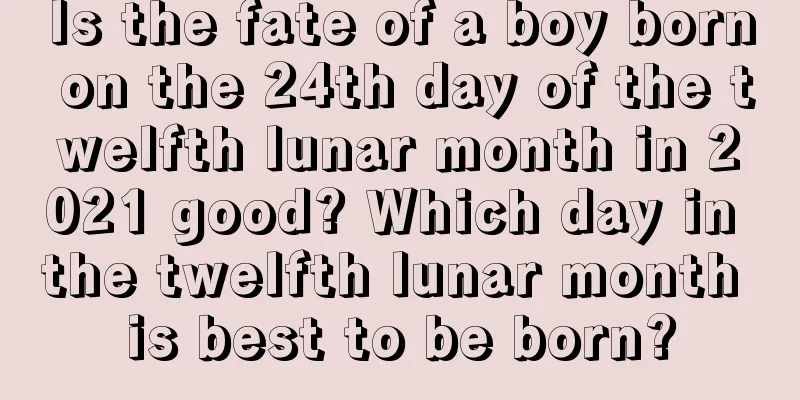 Is the fate of a boy born on the 24th day of the twelfth lunar month in 2021 good? Which day in the twelfth lunar month is best to be born?