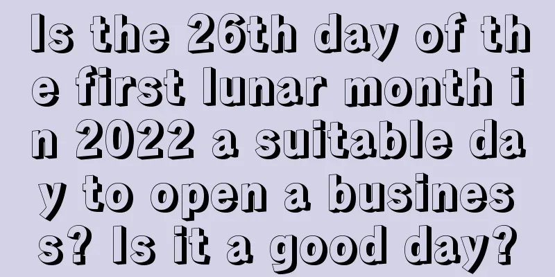 Is the 26th day of the first lunar month in 2022 a suitable day to open a business? Is it a good day?
