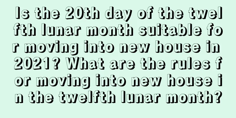 Is the 20th day of the twelfth lunar month suitable for moving into new house in 2021? What are the rules for moving into new house in the twelfth lunar month?