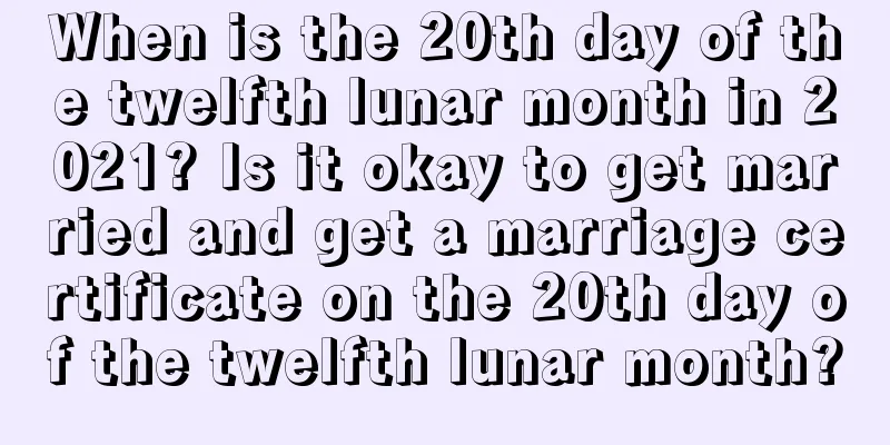 When is the 20th day of the twelfth lunar month in 2021? Is it okay to get married and get a marriage certificate on the 20th day of the twelfth lunar month?