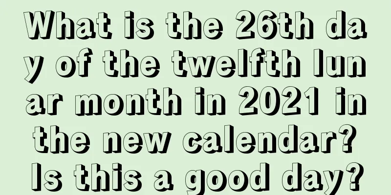 What is the 26th day of the twelfth lunar month in 2021 in the new calendar? Is this a good day?