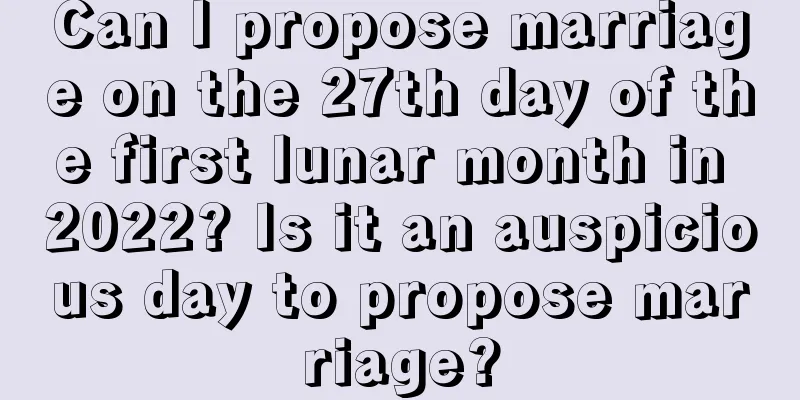 Can I propose marriage on the 27th day of the first lunar month in 2022? Is it an auspicious day to propose marriage?