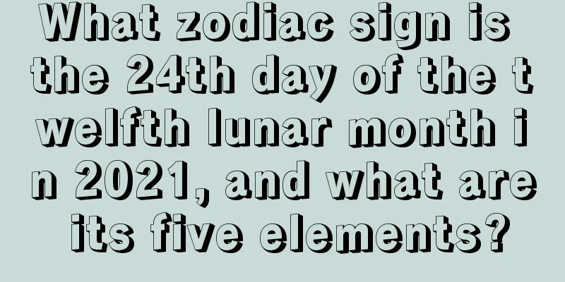 What zodiac sign is the 24th day of the twelfth lunar month in 2021, and what are its five elements?
