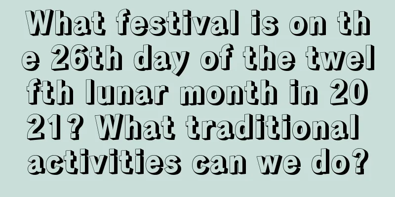 What festival is on the 26th day of the twelfth lunar month in 2021? What traditional activities can we do?
