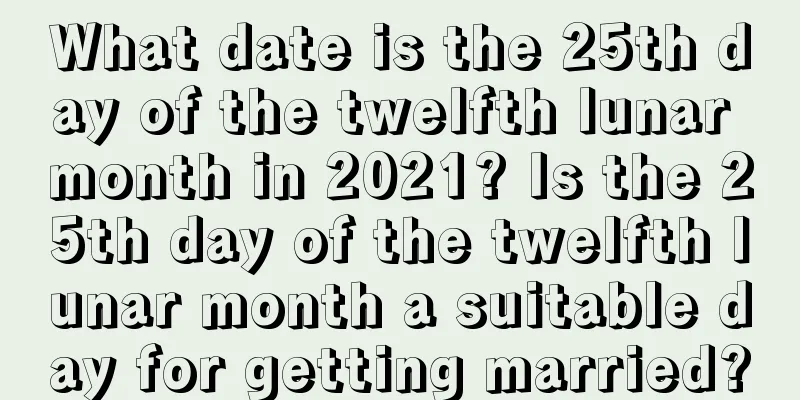 What date is the 25th day of the twelfth lunar month in 2021? Is the 25th day of the twelfth lunar month a suitable day for getting married?