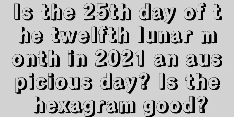 Is the 25th day of the twelfth lunar month in 2021 an auspicious day? Is the hexagram good?
