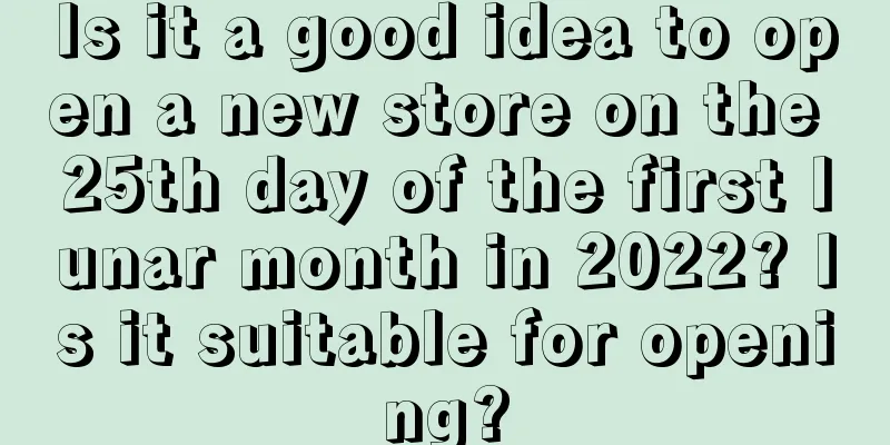 Is it a good idea to open a new store on the 25th day of the first lunar month in 2022? Is it suitable for opening?