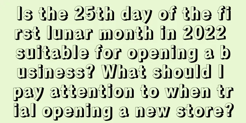 Is the 25th day of the first lunar month in 2022 suitable for opening a business? What should I pay attention to when trial opening a new store?