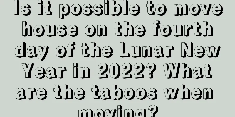 Is it possible to move house on the fourth day of the Lunar New Year in 2022? What are the taboos when moving?