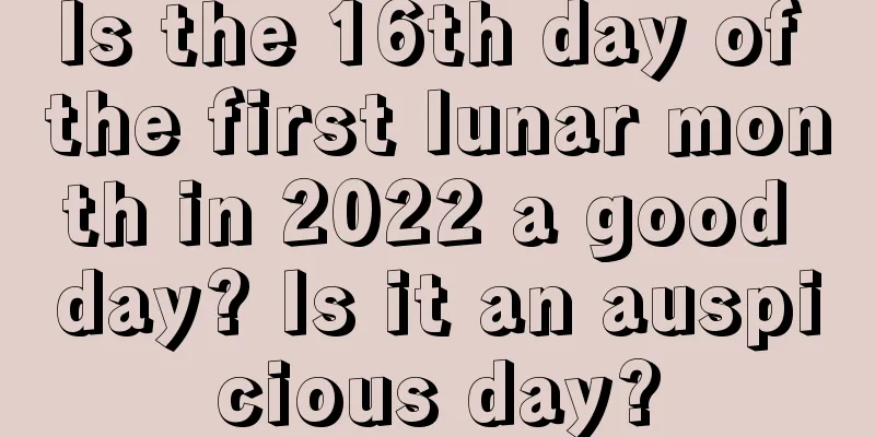 Is the 16th day of the first lunar month in 2022 a good day? Is it an auspicious day?