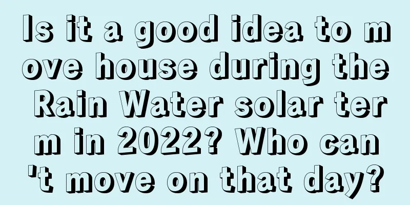 Is it a good idea to move house during the Rain Water solar term in 2022? Who can't move on that day?
