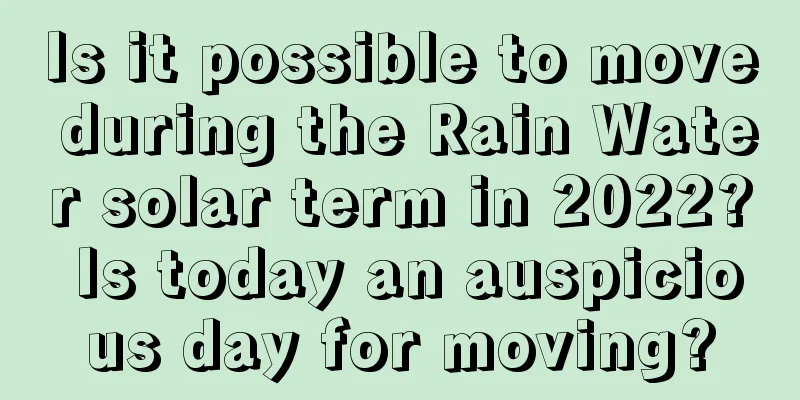 Is it possible to move during the Rain Water solar term in 2022? Is today an auspicious day for moving?