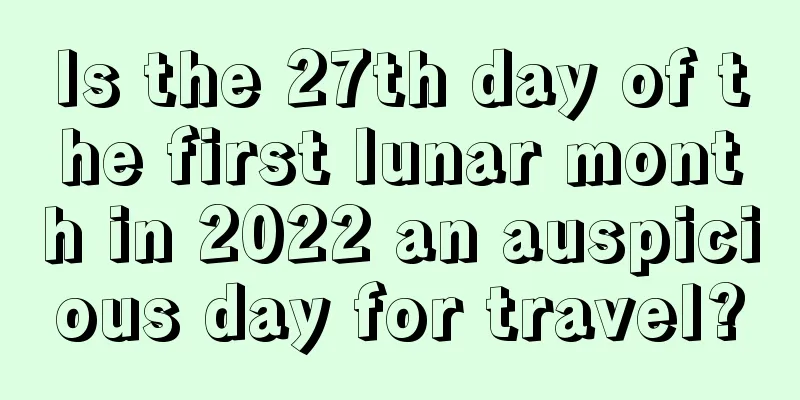 Is the 27th day of the first lunar month in 2022 an auspicious day for travel?